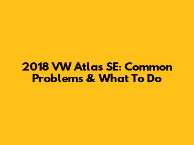 2018 VW Atlas SE: Common Problems & What To Do