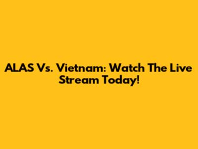 ALAS Vs. Vietnam: Watch The Live Stream Today!