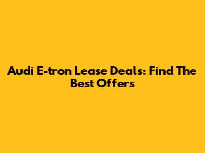 Audi E-tron Lease Deals: Find The Best Offers