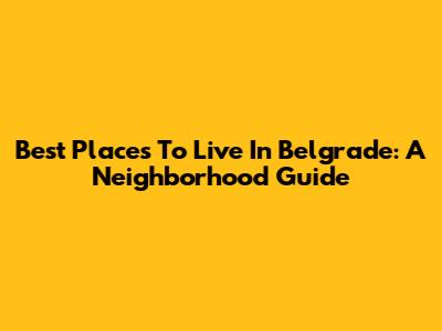 Best Places To Live In Belgrade: A Neighborhood Guide