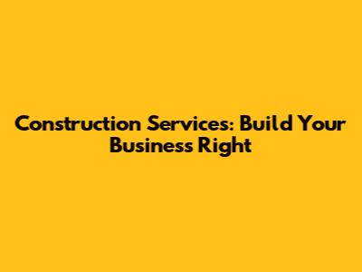 Construction Services: Build Your Business Right