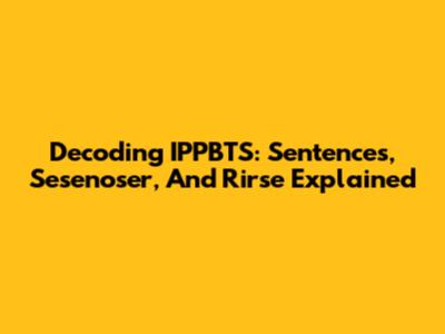 Decoding IPPBTS: Sentences, Sesenoser, And Rirse Explained