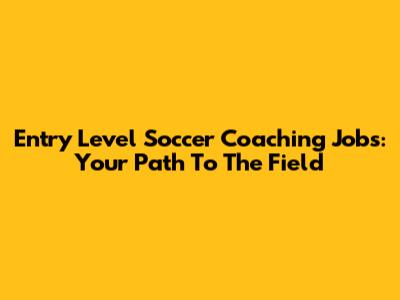 Entry Level Soccer Coaching Jobs: Your Path To The Field