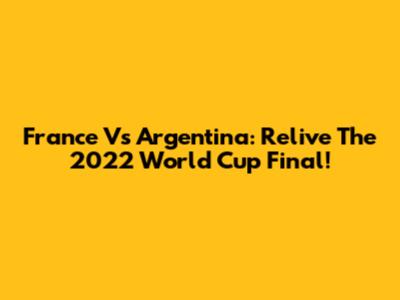 France Vs Argentina: Relive The 2022 World Cup Final!