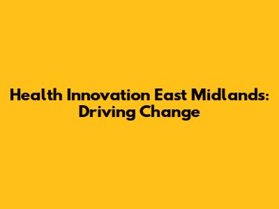 Health Innovation East Midlands: Driving Change