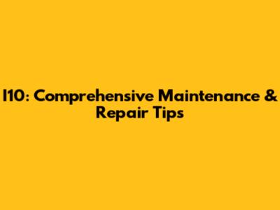 I10: Comprehensive Maintenance & Repair Tips