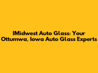 IMidwest Auto Glass: Your Ottumwa, Iowa Auto Glass Experts