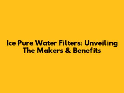 Ice Pure Water Filters: Unveiling The Makers & Benefits