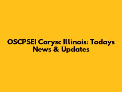 OSCPSEI Carysc Illinois: Today's News & Updates