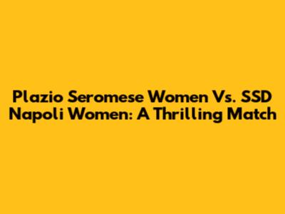 Plazio Seromese Women Vs. SSD Napoli Women: A Thrilling Match