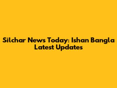 Silchar News Today: Ishan Bangla Latest Updates